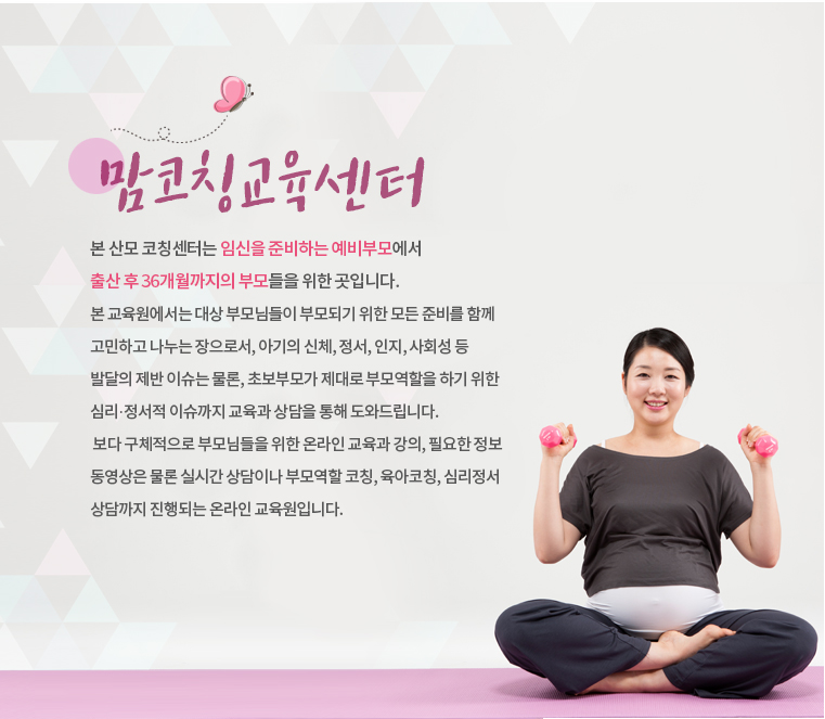 본 산모 코칭센터는 임신을 준비하는 예비부모에서 출산 후 36개월까지의 부모들을 위한 곳입니다.
본 교육원에서는 대상 부모님들이 부모되기 위한 모든 준비를 함께 고민하고 나누는 장으로서, 아기의 신체, 정서, 인지, 정서, 사회성 등 발달의 제반 이슈는 물론, 초보부모가 제대로 부모역할을 하기 위한 심리정서적 이슈까지 교육과 상담을 통해 도와드립니다.
 보다 구체적으로 부모님들을 위한 온라인 교육과 강의, 필요한 정보 동영상은 물론 실시간 상담이나 부모역할 코칭, 육아코칭, 심리정서 상담까지 진행되는 온라인 교육원입니다. 

